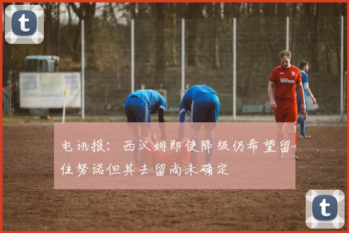 电讯报：西汉姆即使降级仍希望留住努诺但其去留尚未确定