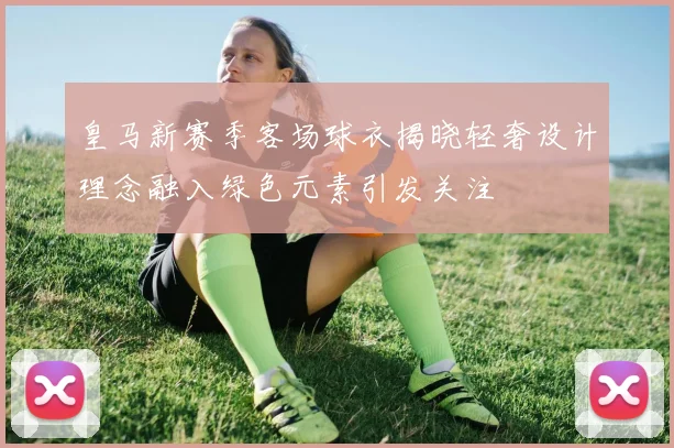 皇马新赛季客场球衣揭晓轻奢设计理念融入绿色元素引发关注