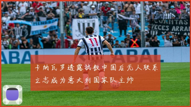卡纳瓦罗透露执教中国后无人联系立志成为意大利国家队主帅