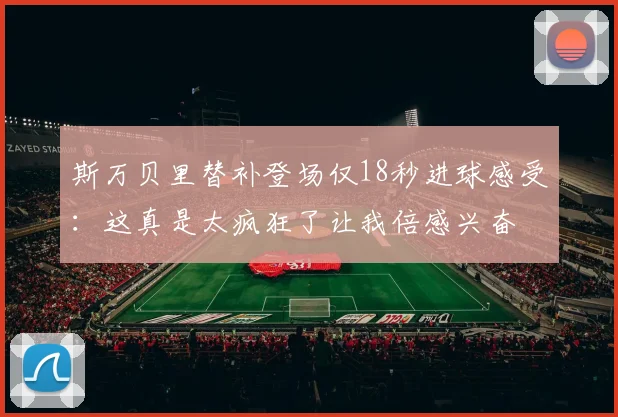 斯万贝里替补登场仅18秒进球感受：这真是太疯狂了让我倍感兴奋