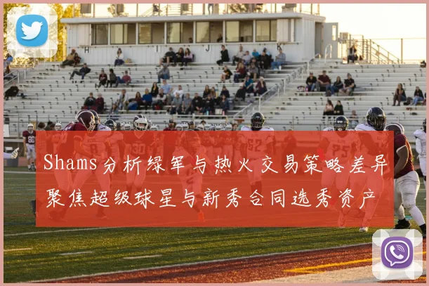 Shams分析绿军与热火交易策略差异聚焦超级球星与新秀合同选秀资产