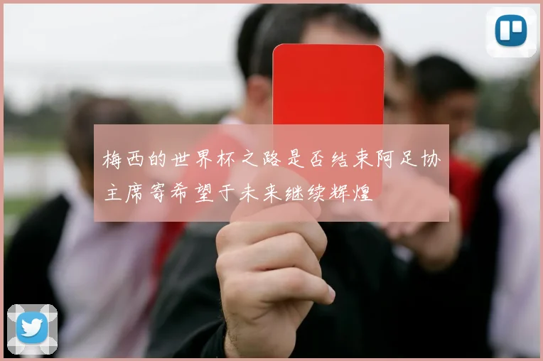 梅西的世界杯之路是否结束阿足协主席寄希望于未来继续辉煌