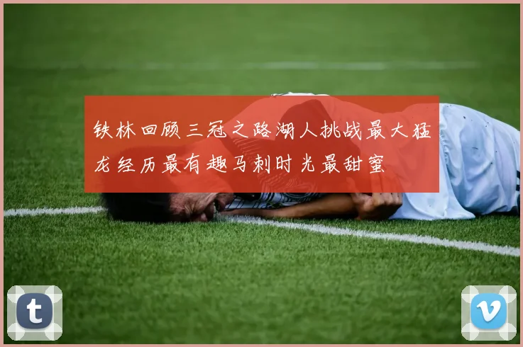 铁林回顾三冠之路湖人挑战最大猛龙经历最有趣马刺时光最甜蜜