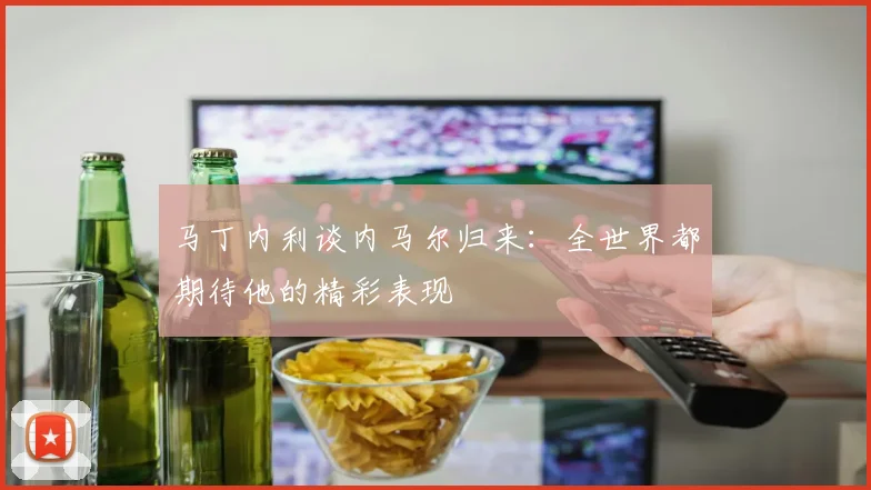 马丁内利谈内马尔归来：全世界都期待他的精彩表现