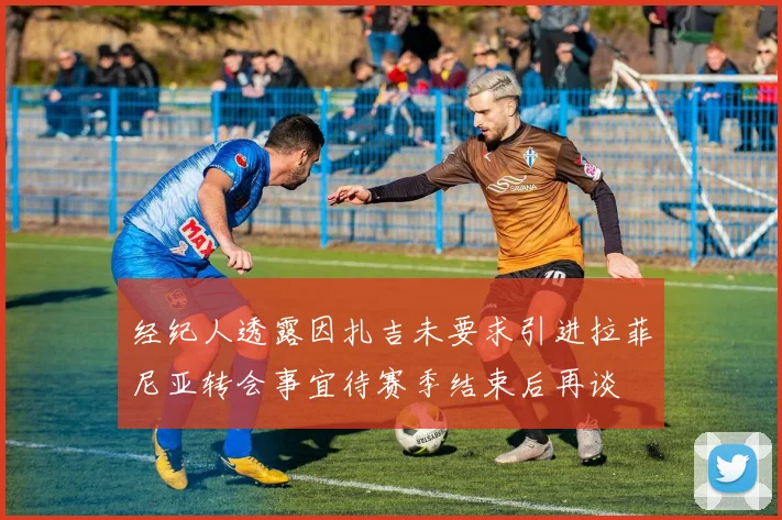 经纪人透露因扎吉未要求引进拉菲尼亚转会事宜待赛季结束后再谈