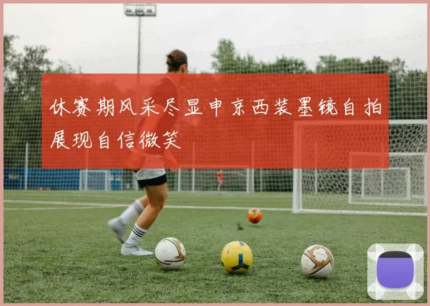 休赛期风采尽显申京西装墨镜自拍展现自信微笑