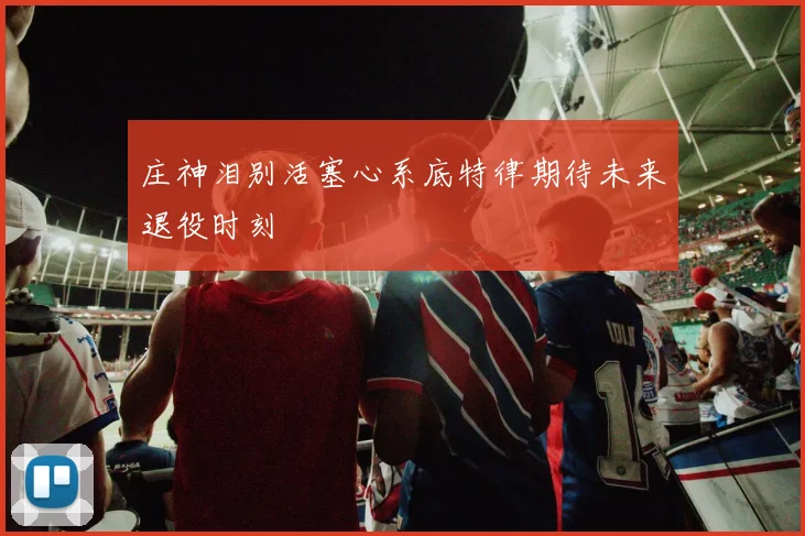 庄神泪别活塞心系底特律期待未来退役时刻