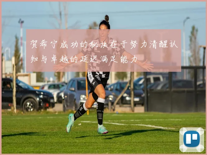 贺希宁成功的秘诀在于努力清醒认知与卓越的延迟满足能力
