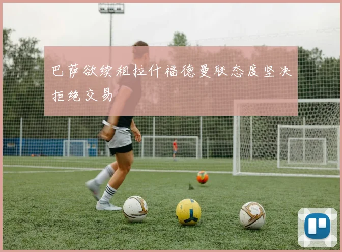 巴萨欲续租拉什福德曼联态度坚决拒绝交易