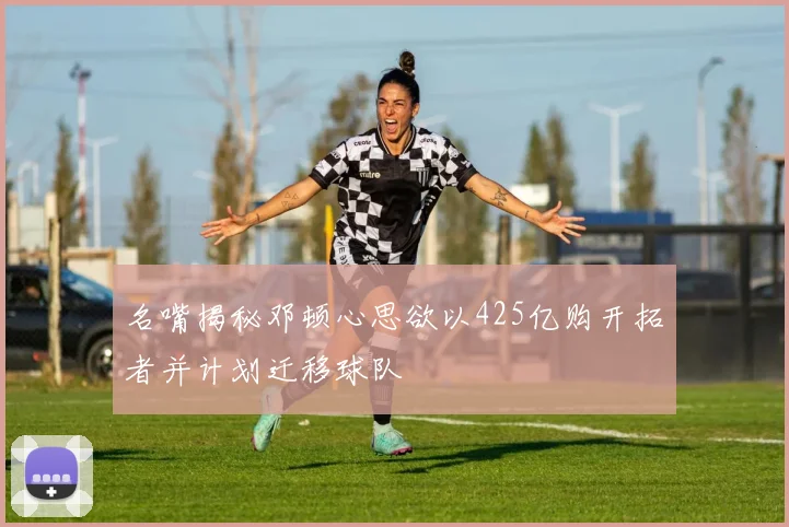 名嘴揭秘邓顿心思欲以425亿购开拓者并计划迁移球队