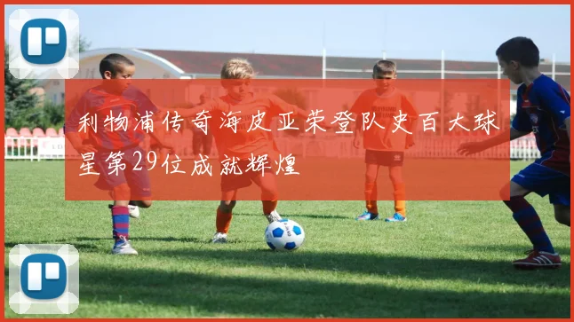 利物浦传奇海皮亚荣登队史百大球星第29位成就辉煌