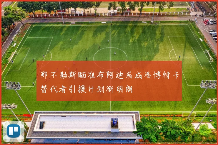 那不勒斯瞄准布阿迪或成洛博特卡替代者引援计划渐明朗